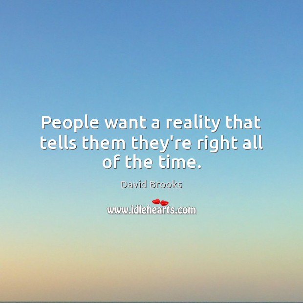 People want a reality that tells them they’re right all of the time. Image