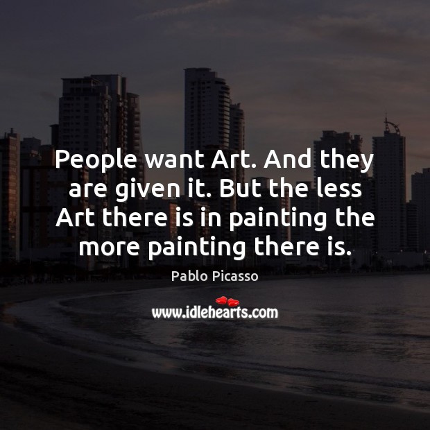 People want Art. And they are given it. But the less Art Pablo Picasso Picture Quote