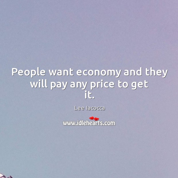 People want economy and they will pay any price to get it. Lee Iacocca Picture Quote