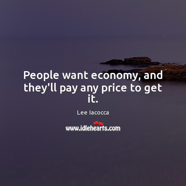 People want economy, and they’ll pay any price to get it. Lee Iacocca Picture Quote
