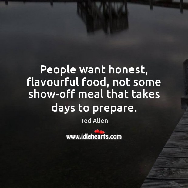 People want honest, flavourful food, not some show-off meal that takes days to prepare. Ted Allen Picture Quote
