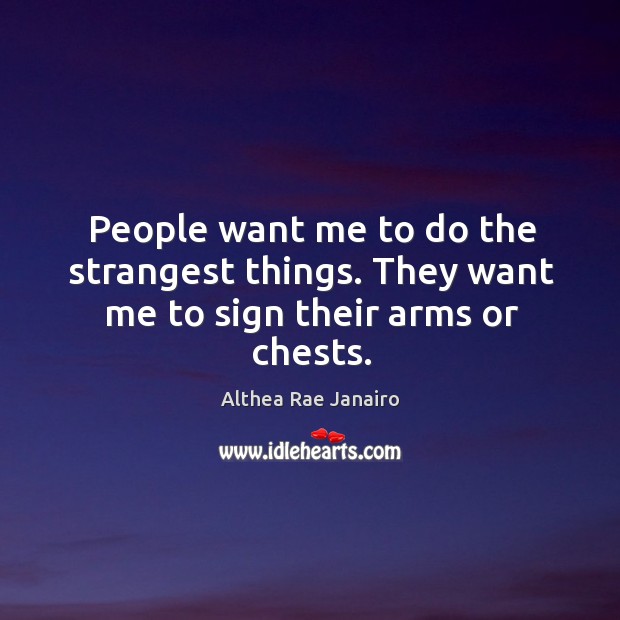 People want me to do the strangest things. They want me to sign their arms or chests. Althea Rae Janairo Picture Quote