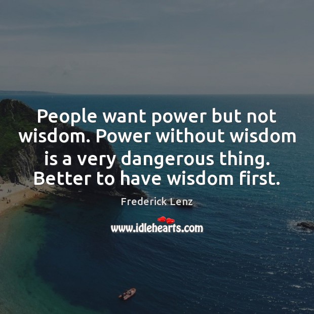 People want power but not wisdom. Power without wisdom is a very Image