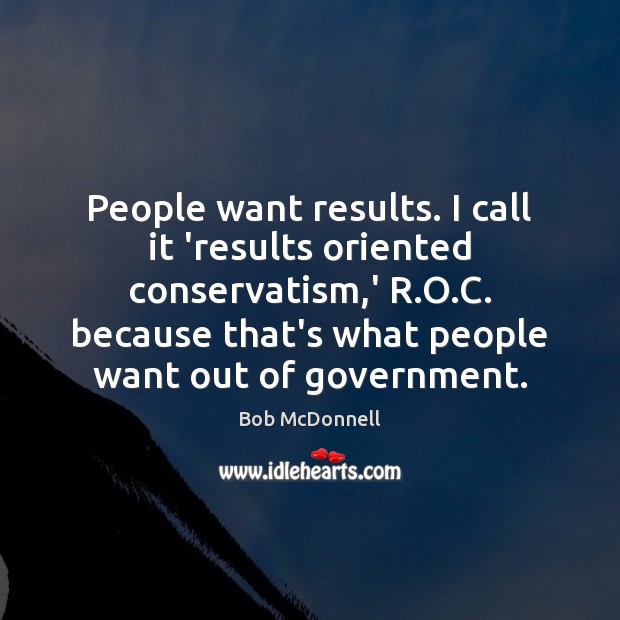 People want results. I call it ‘results oriented conservatism,’ R.O. Bob McDonnell Picture Quote