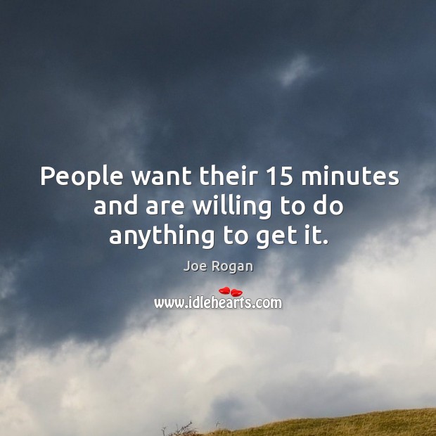 People want their 15 minutes and are willing to do anything to get it. Joe Rogan Picture Quote