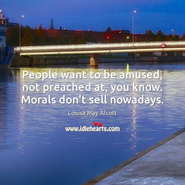 People want to be amused, not preached at, you know. Morals don’t sell nowadays. Louisa May Alcott Picture Quote
