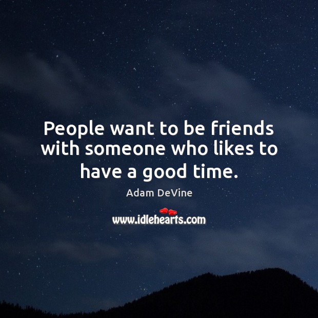 People want to be friends with someone who likes to have a good time. Adam DeVine Picture Quote