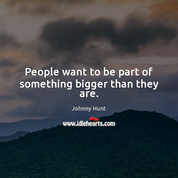 People want to be part of something bigger than they are. Johnny Hunt Picture Quote