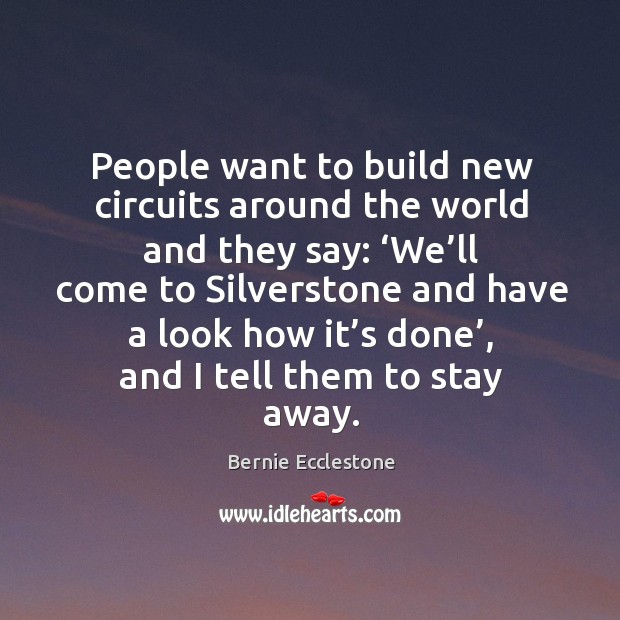 People want to build new circuits around the world and they say: ‘we’ll come to silverstone Bernie Ecclestone Picture Quote
