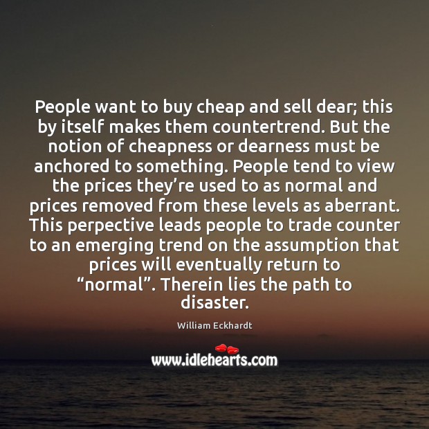 People want to buy cheap and sell dear; this by itself makes William Eckhardt Picture Quote