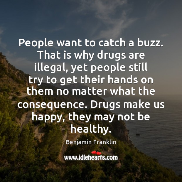 People want to catch a buzz. That is why drugs are illegal, Benjamin Franklin Picture Quote