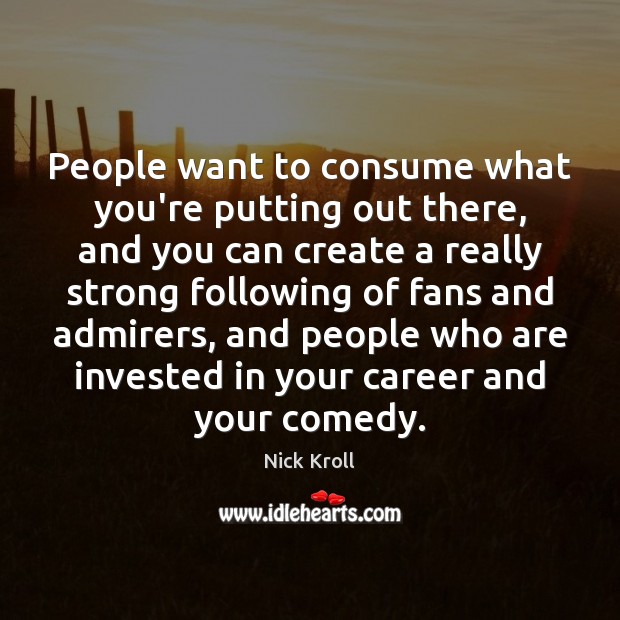People want to consume what you’re putting out there, and you can Nick Kroll Picture Quote