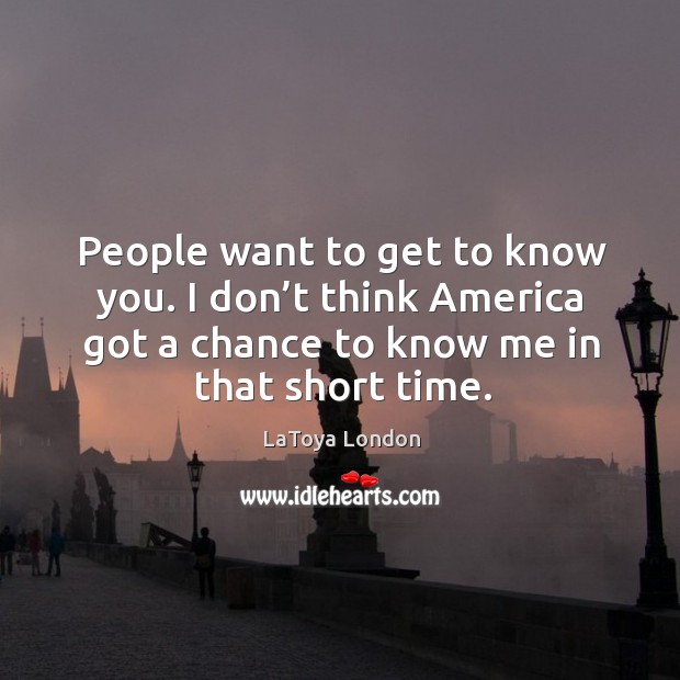 People want to get to know you. I don’t think america got a chance to know me in that short time. LaToya London Picture Quote