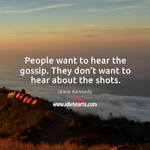 People want to hear the gossip. They don’t want to hear about the shots. Image