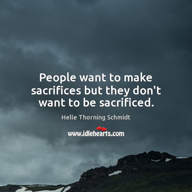People want to make sacrifices but they don’t want to be sacrificed. Helle Thorning Schmidt Picture Quote