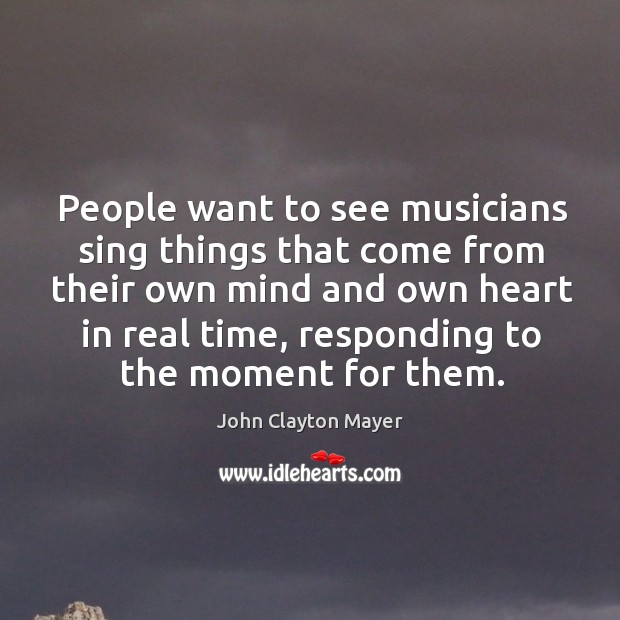 People want to see musicians sing things that come from their own mind and own heart in real time John Clayton Mayer Picture Quote