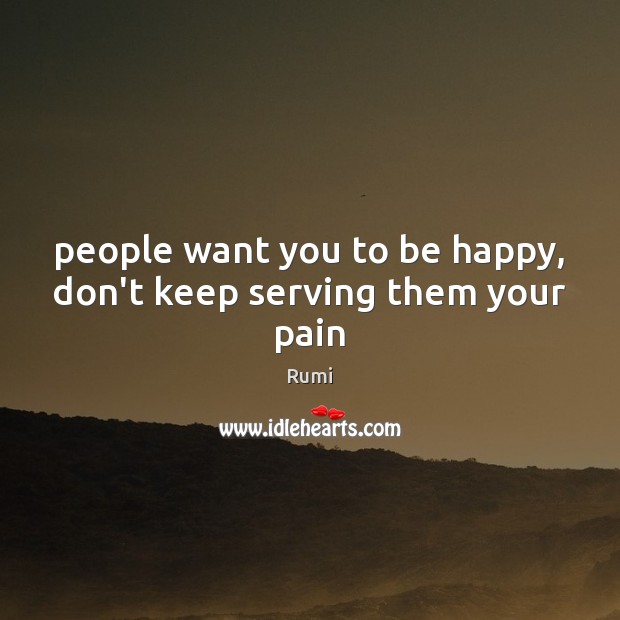 People want you to be happy, don’t keep serving them your pain Rumi Picture Quote