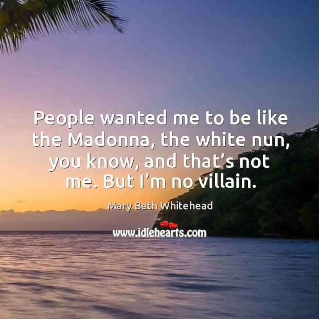 People wanted me to be like the madonna, the white nun, you know, and that’s not me. But I’m no villain. Mary Beth Whitehead Picture Quote