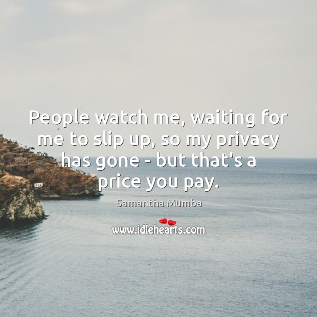 People watch me, waiting for me to slip up, so my privacy Price You Pay Quotes Image
