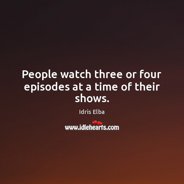 People watch three or four episodes at a time of their shows. Idris Elba Picture Quote