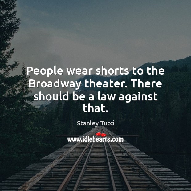 People wear shorts to the Broadway theater. There should be a law against that. Stanley Tucci Picture Quote