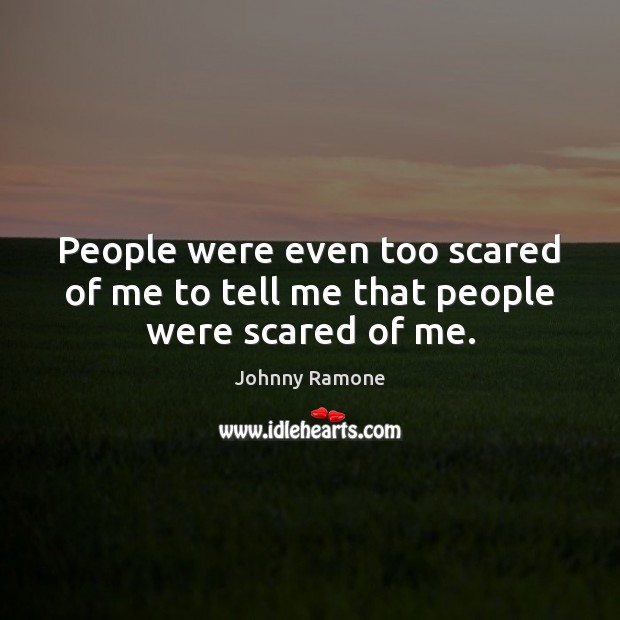 People were even too scared of me to tell me that people were scared of me. Johnny Ramone Picture Quote