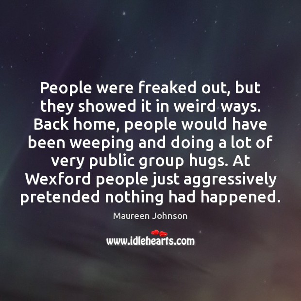 People were freaked out, but they showed it in weird ways. Back Maureen Johnson Picture Quote