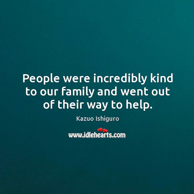 People were incredibly kind to our family and went out of their way to help. Kazuo Ishiguro Picture Quote
