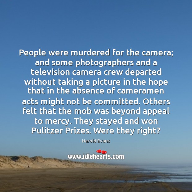 People were murdered for the camera; and some photographers and a television Harold Evans Picture Quote