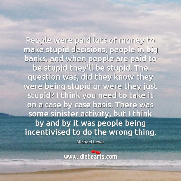 People were paid lots of money to make stupid decisions, people in 