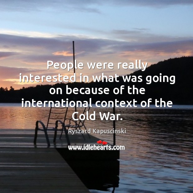 People were really interested in what was going on because of the international context of the cold war. Ryszard Kapuscinski Picture Quote
