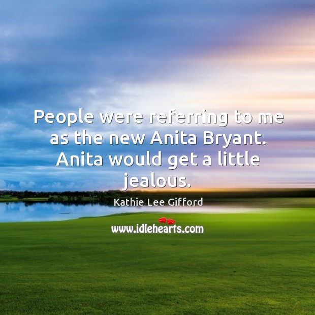 People were referring to me as the new anita bryant. Anita would get a little jealous. Kathie Lee Gifford Picture Quote