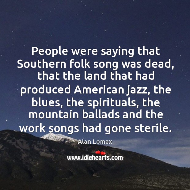 People were saying that Southern folk song was dead, that the land Alan Lomax Picture Quote