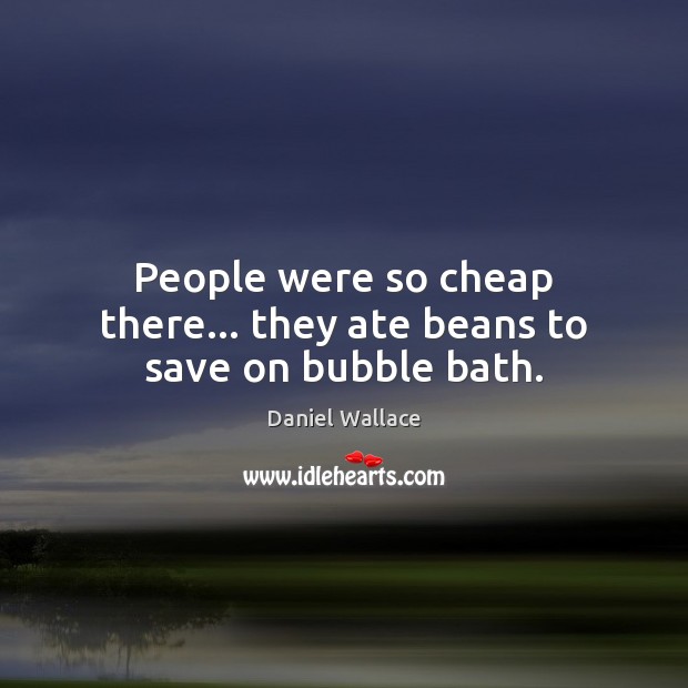 People were so cheap there… they ate beans to save on bubble bath. Image