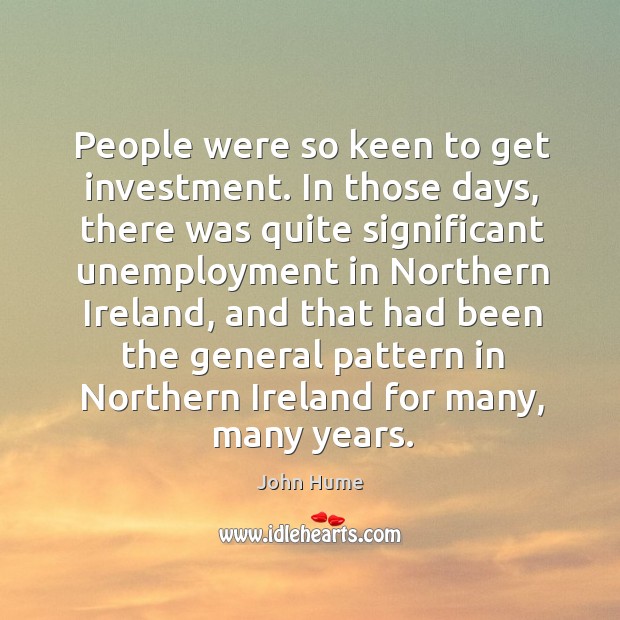 People were so keen to get investment. In those days, there was quite significant unemployment John Hume Picture Quote