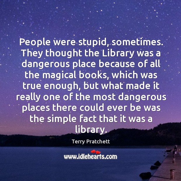 People were stupid, sometimes. They thought the Library was a dangerous place Terry Pratchett Picture Quote