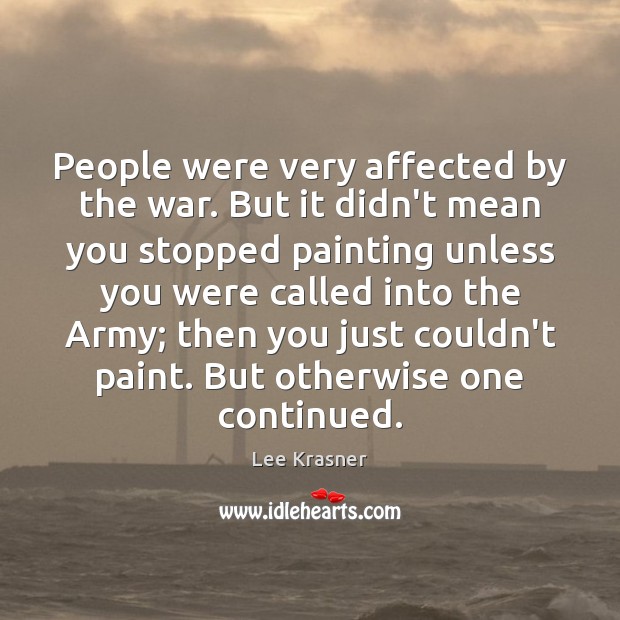 People were very affected by the war. But it didn’t mean you Lee Krasner Picture Quote