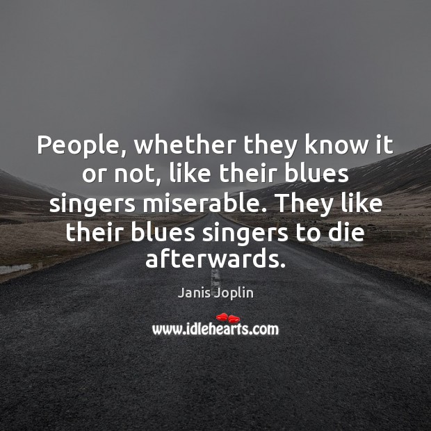 People, whether they know it or not, like their blues singers miserable. Janis Joplin Picture Quote