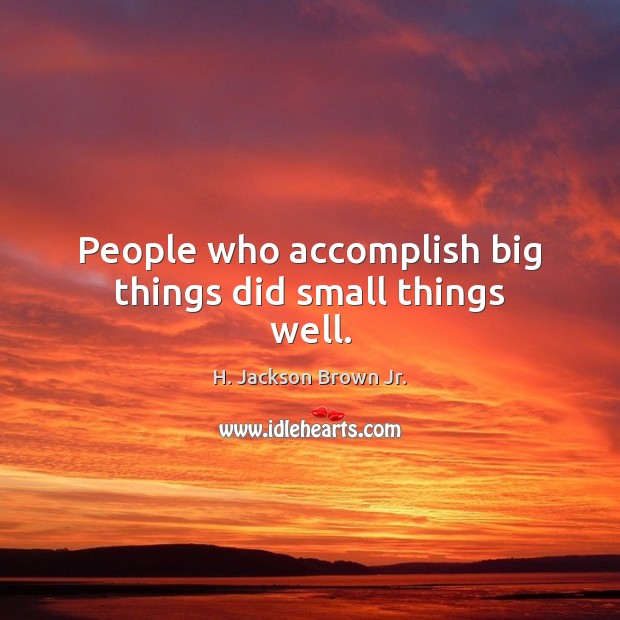 People who accomplish big things did small things well. Image