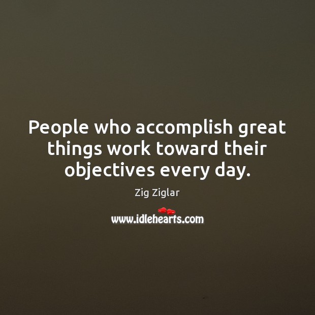 People who accomplish great things work toward their objectives every day. Zig Ziglar Picture Quote