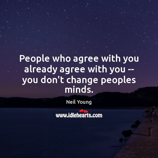 People who agree with you already agree with you — you don’t change peoples minds. Neil Young Picture Quote