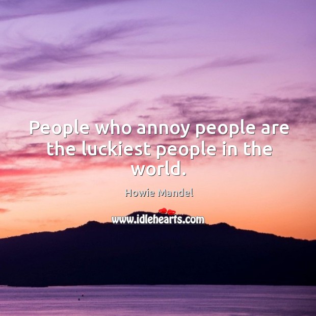 People who annoy people are the luckiest people in the world. Image