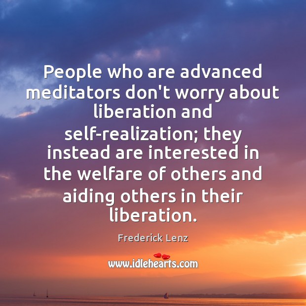 People who are advanced meditators don’t worry about liberation and self-realization; they Frederick Lenz Picture Quote