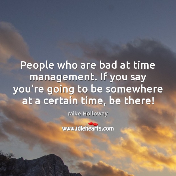 People who are bad at time management. If you say you’re going Mike Holloway Picture Quote