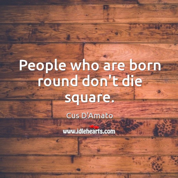 People who are born round don’t die square. Cus D’Amato Picture Quote