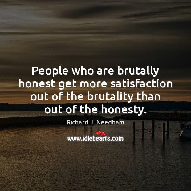People who are brutally honest get more satisfaction out of the brutality Richard J. Needham Picture Quote