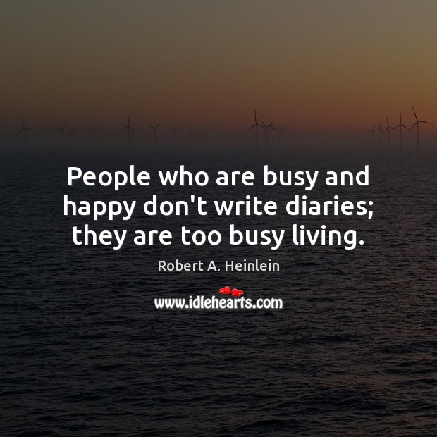 People who are busy and happy don’t write diaries; they are too busy living. Robert A. Heinlein Picture Quote
