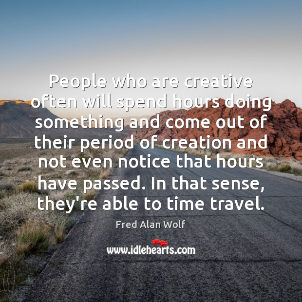 People who are creative often will spend hours doing something and come Fred Alan Wolf Picture Quote