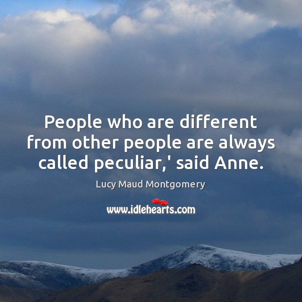 People who are different from other people are always called peculiar,’ said Anne. Lucy Maud Montgomery Picture Quote