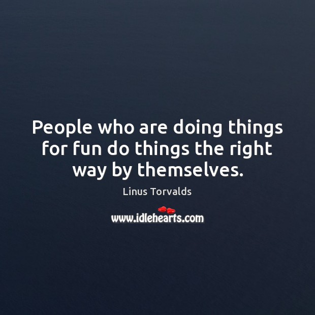 People who are doing things for fun do things the right way by themselves. Linus Torvalds Picture Quote